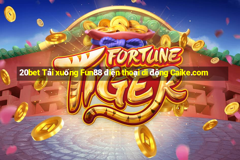 20bet Tải xuống Fun88 điện thoại di động Caike.com