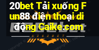 20bet Tải xuống Fun88 điện thoại di động Caike.com