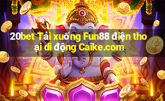 20bet Tải xuống Fun88 điện thoại di động Caike.com