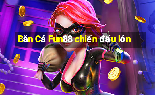 Bắn Cá Fun88 chiến đấu lớn