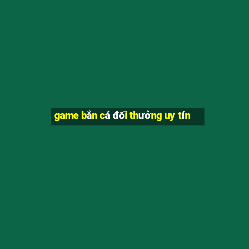 game bắn cá đổi thưởng uy tín