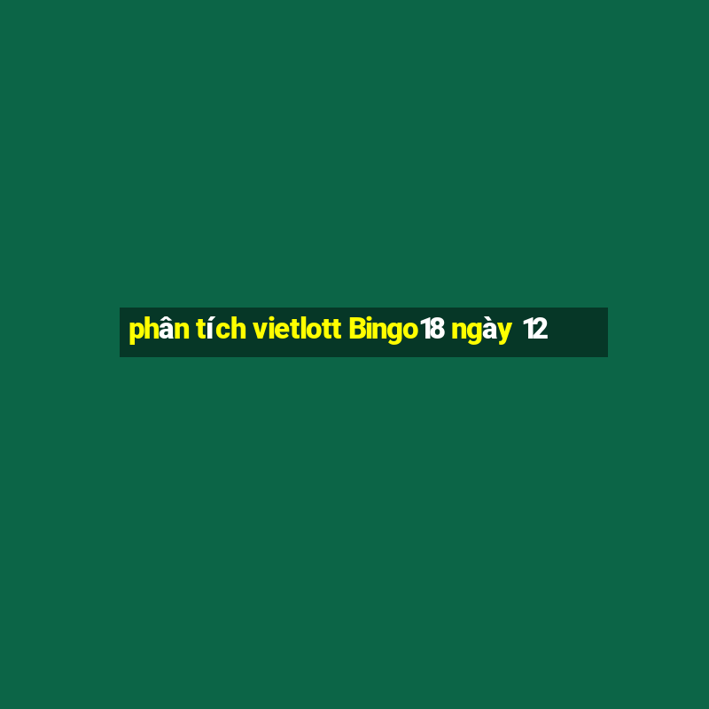 phân tích vietlott Bingo18 ngày 12