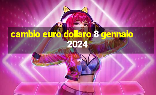 cambio euro dollaro 8 gennaio 2024