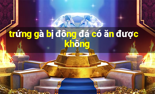 trứng gà bị đông đá có ăn được không