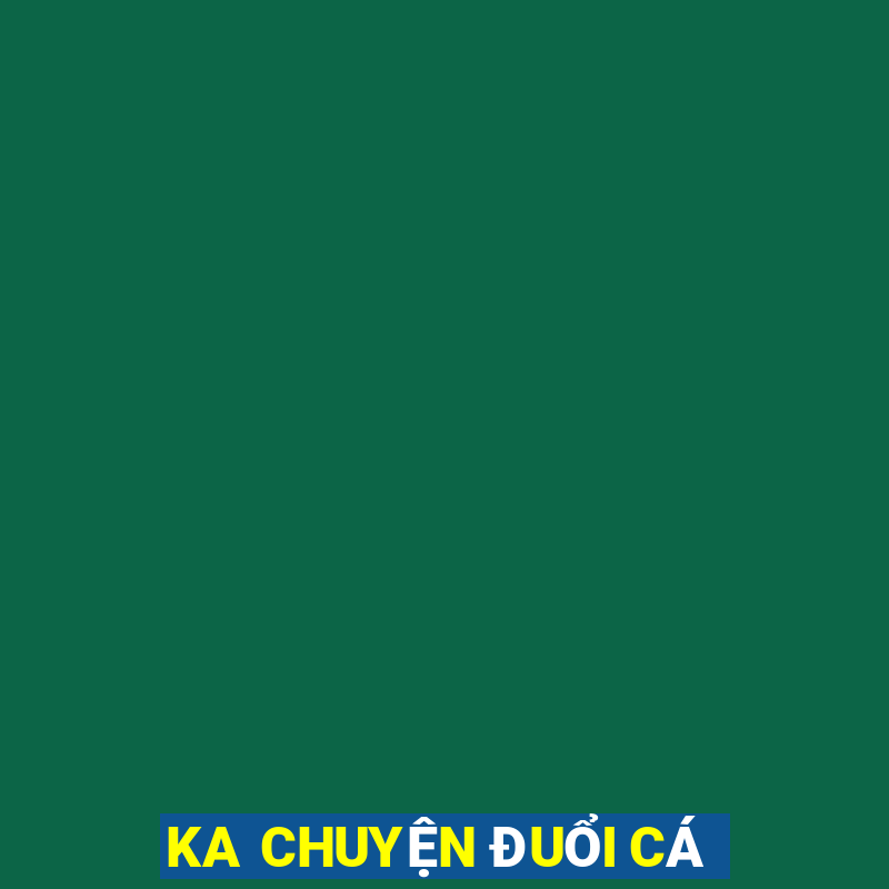 KA CHUYỆN ĐUỔI CÁ