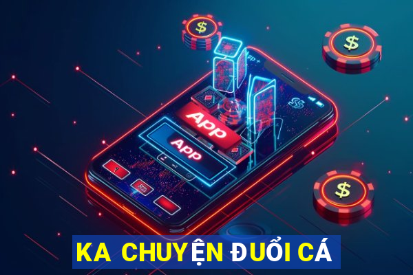 KA CHUYỆN ĐUỔI CÁ