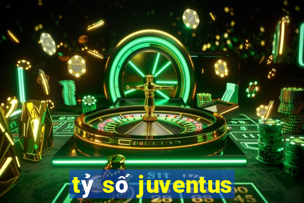 tỷ số juventus