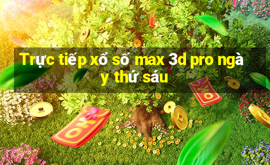 Trực tiếp xổ số max 3d pro ngày thứ sáu