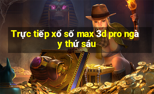 Trực tiếp xổ số max 3d pro ngày thứ sáu