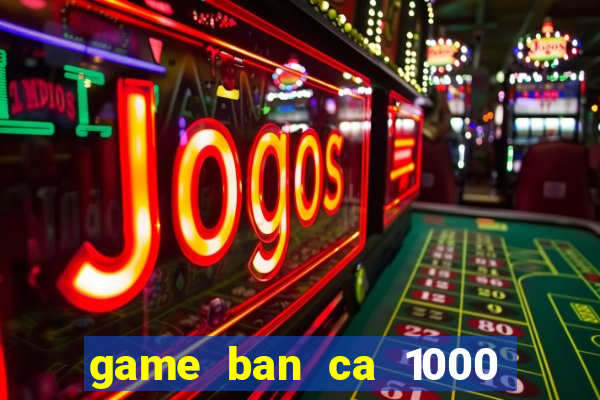 game ban ca 1000 trung quoc