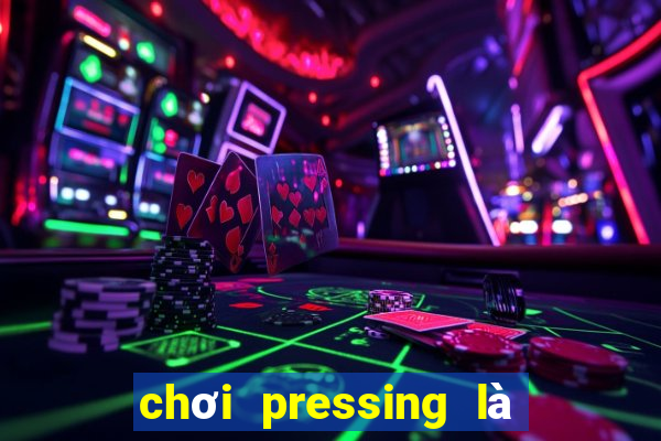 chơi pressing là như thế nào