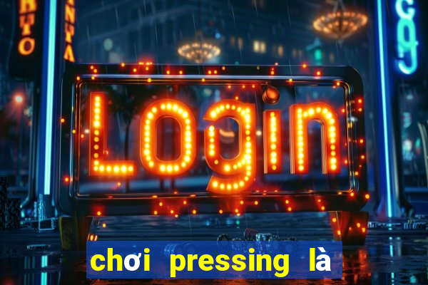 chơi pressing là như thế nào