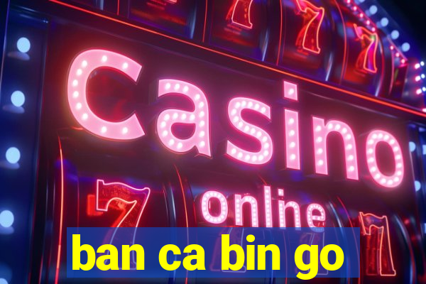 ban ca bin go