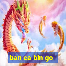 ban ca bin go