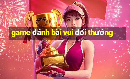 game đánh bài vui đổi thưởng