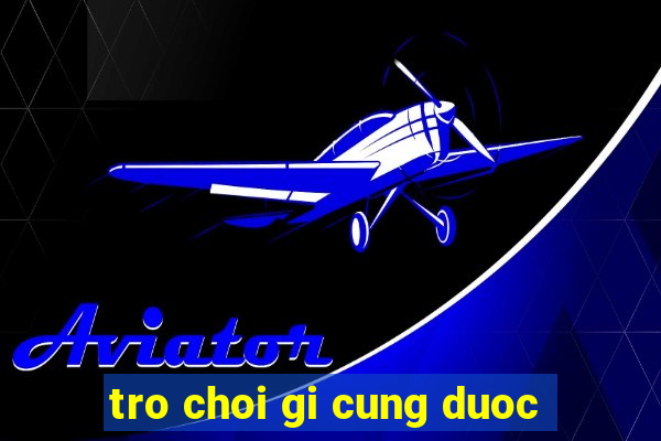 tro choi gi cung duoc