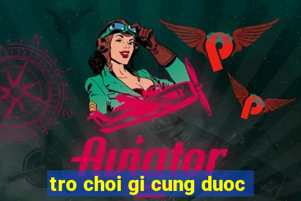 tro choi gi cung duoc