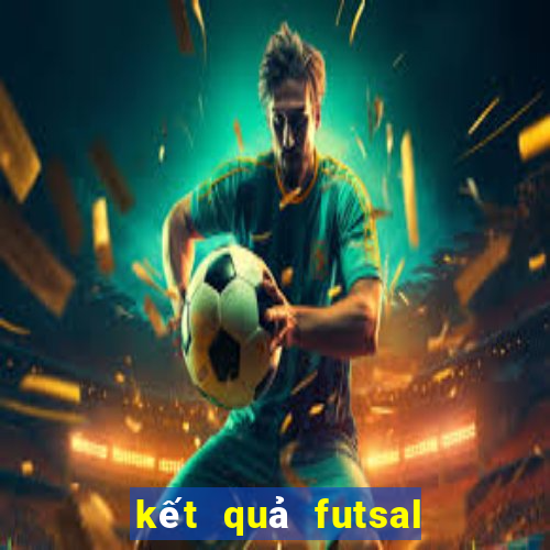 kết quả futsal hôm nay