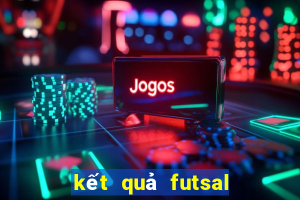 kết quả futsal hôm nay