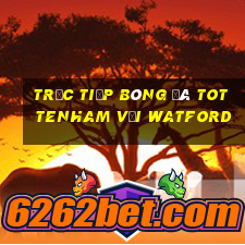 trực tiếp bóng đá tottenham với watford