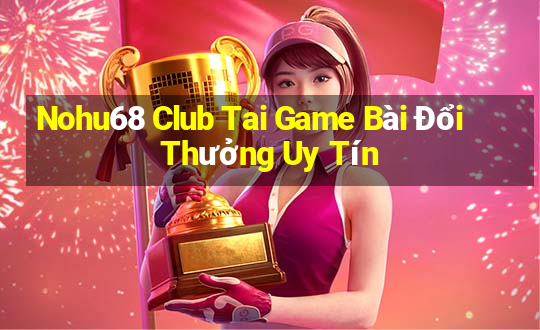 Nohu68 Club Tai Game Bài Đổi Thưởng Uy Tín