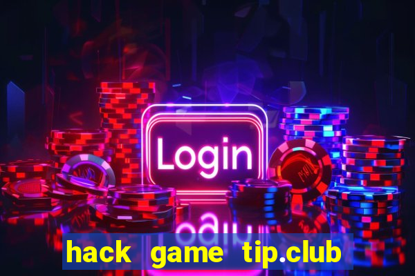 hack game tip.club no hu nhu the nao