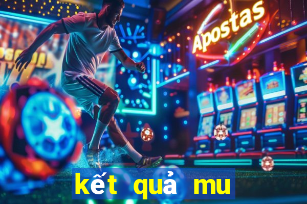 kết quả mu hôm nay