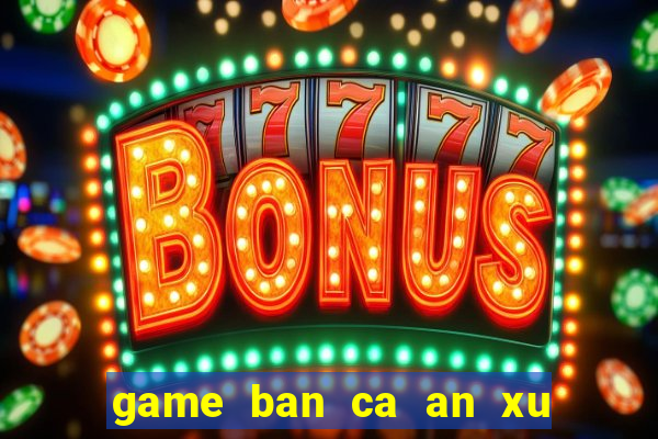 game ban ca an xu sieu thi