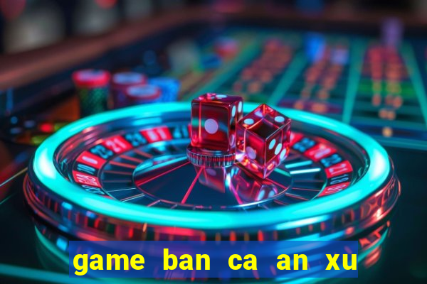 game ban ca an xu sieu thi