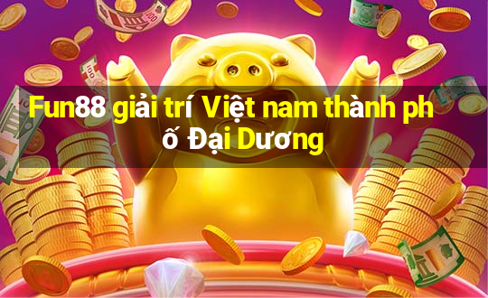 Fun88 giải trí Việt nam thành phố Đại Dương