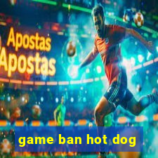 game ban hot dog