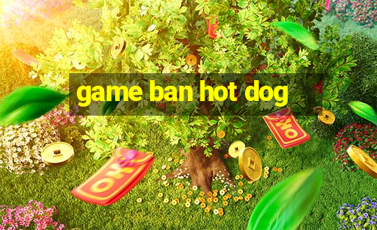 game ban hot dog