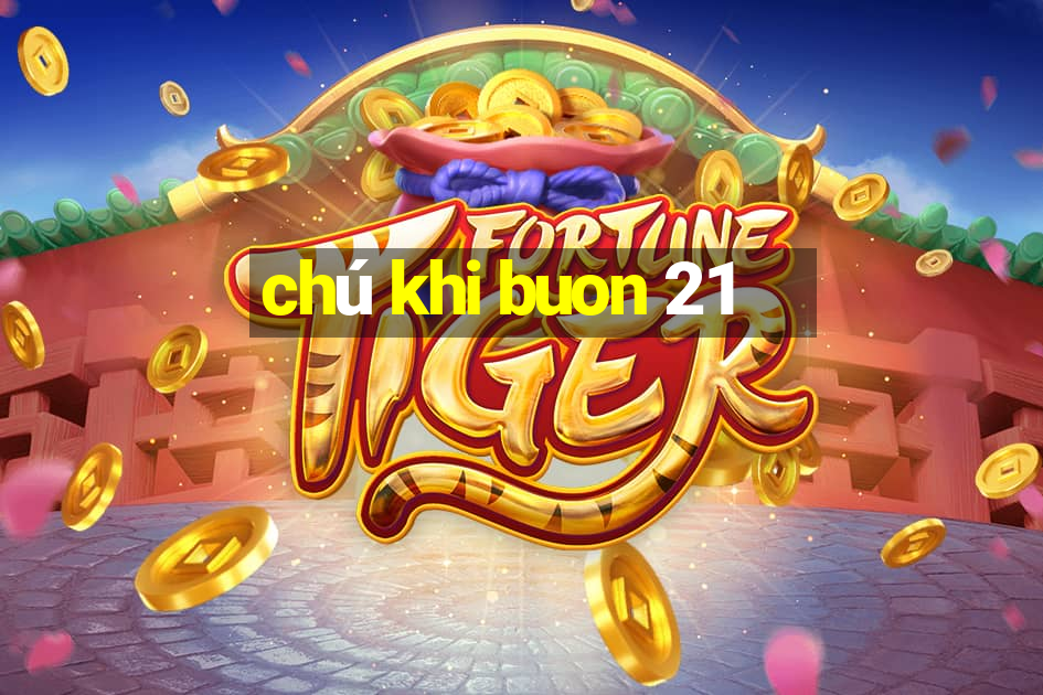 chú khi buon 21