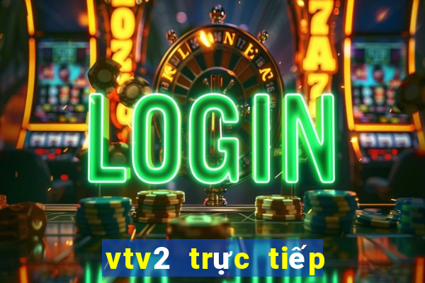 vtv2 trực tiếp bóng đã hôm nay