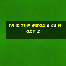 Trực tiếp MEGA 6 45 ngày 2