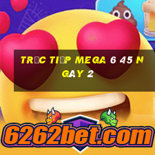 Trực tiếp MEGA 6 45 ngày 2