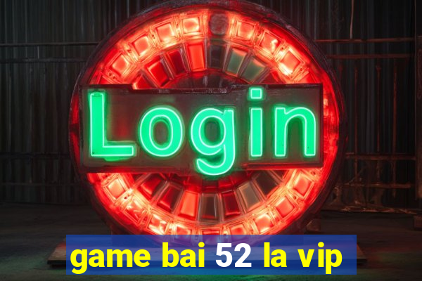 game bai 52 la vip