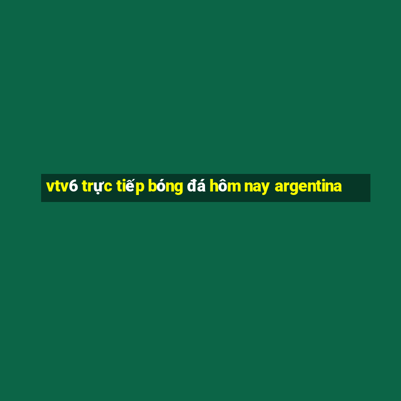 vtv6 trực tiếp bóng đá hôm nay argentina