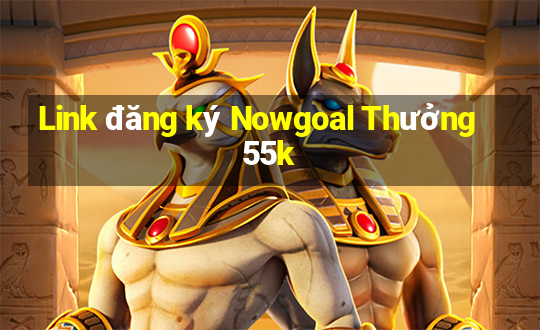 Link đăng ký Nowgoal Thưởng 55k