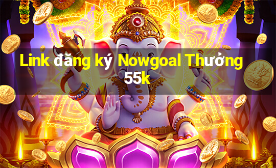 Link đăng ký Nowgoal Thưởng 55k