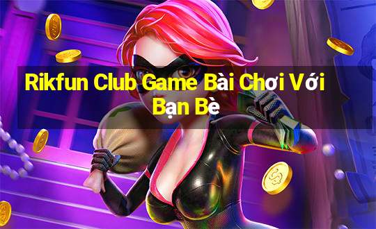 Rikfun Club Game Bài Chơi Với Bạn Bè