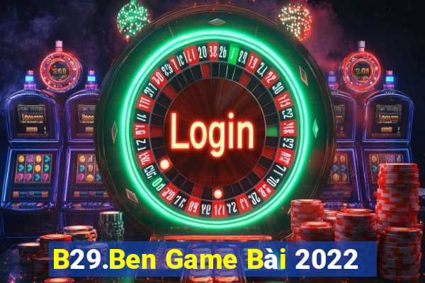 B29.Ben Game Bài 2022