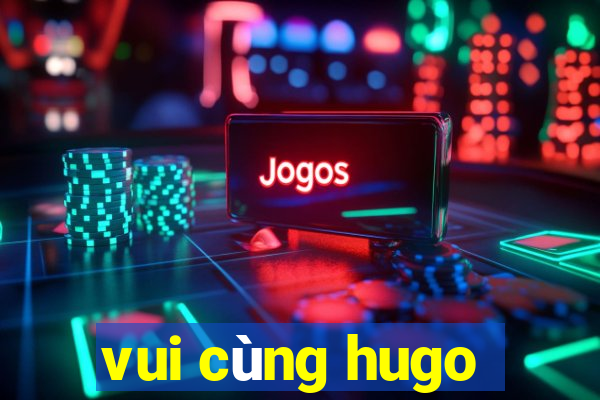 vui cùng hugo