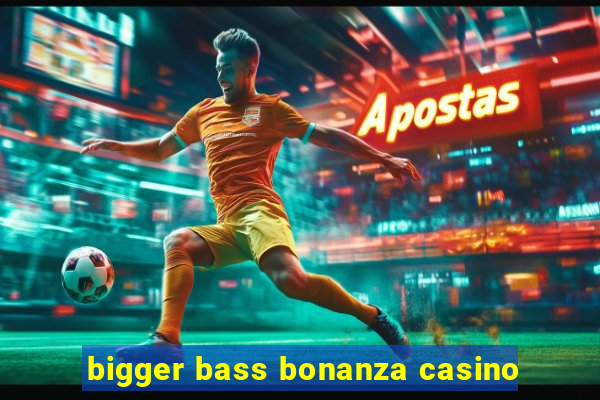 bigger bass bonanza casino