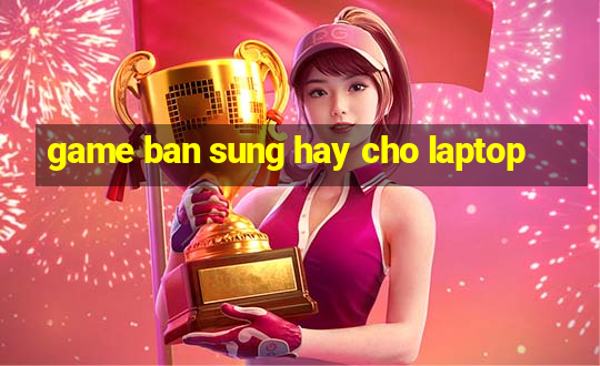 game ban sung hay cho laptop