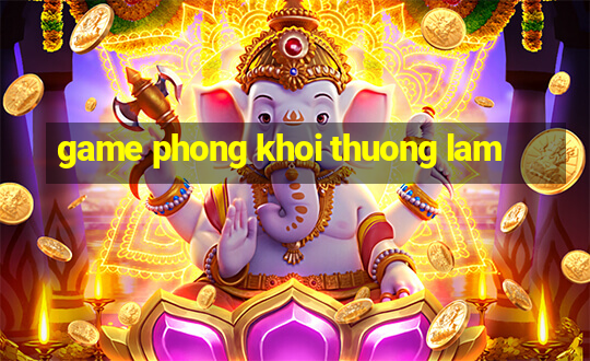 game phong khoi thuong lam