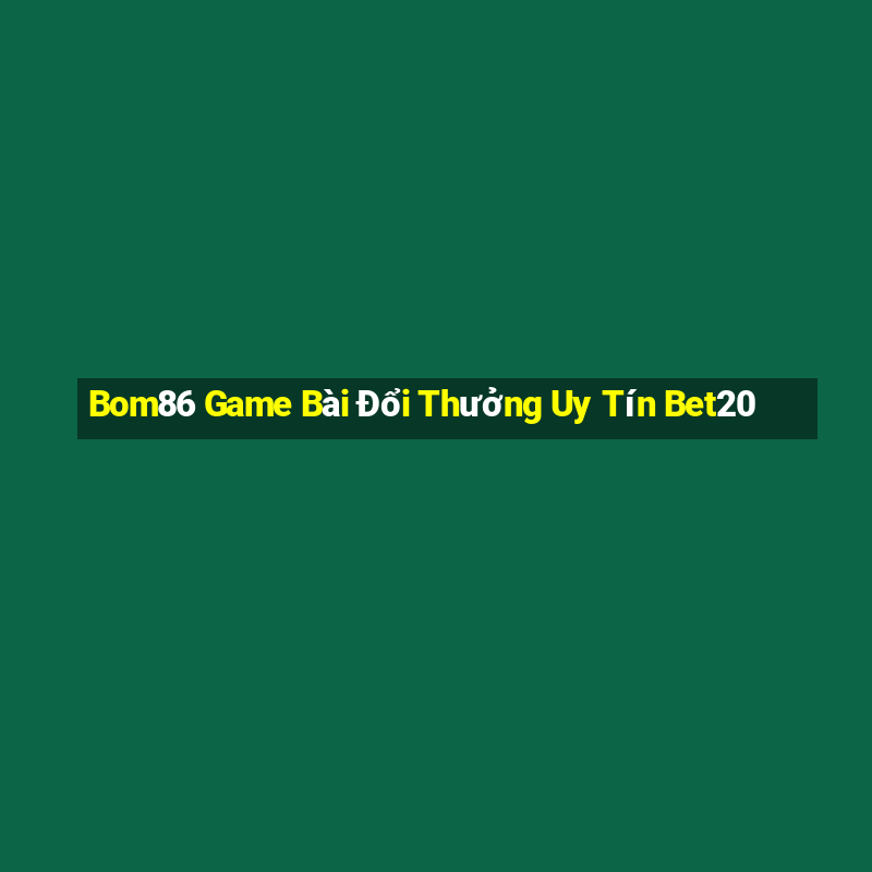 Bom86 Game Bài Đổi Thưởng Uy Tín Bet20