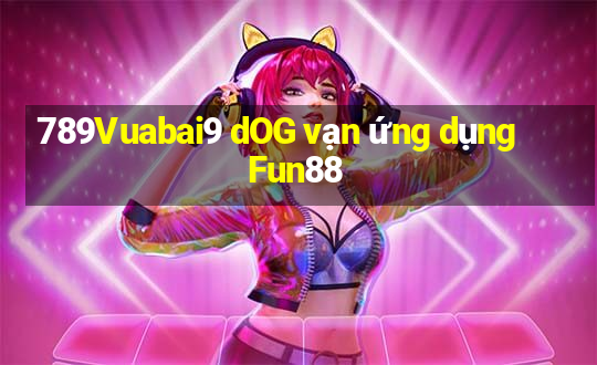 789Vuabai9 dOG vạn ứng dụng Fun88