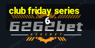 club friday series 6