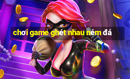 chơi game ghét nhau ném đá